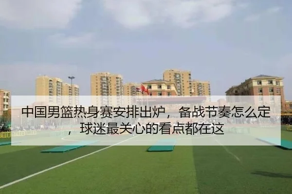 中国男篮热身赛安排出炉，备战节奏怎么定，球迷最关心的看点都在这 | kaiyun